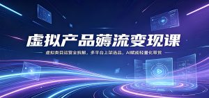 虚拟产品薅流变现课 多平台运营选品AI带货全拆解（哈）- 哈蒙副业社