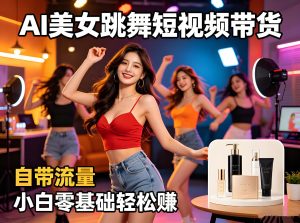 AI 美女跳舞短视频带货 零基础小白副业详细拆解- 哈蒙副业社
