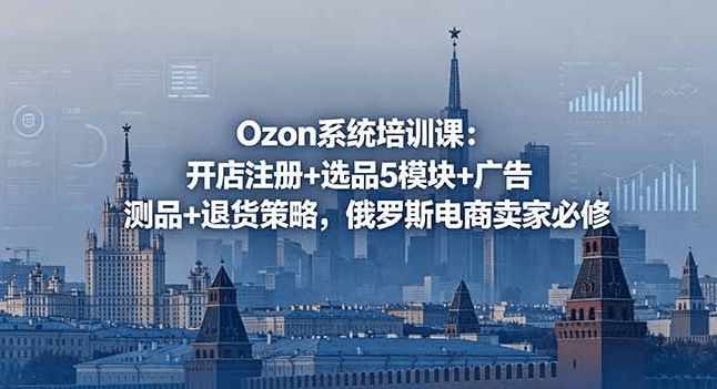 Ozon系统培训课：开店注册+选品5大模块+广告测品+退货处理，俄罗斯电商卖家必修（哈）- 哈蒙副业社