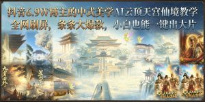 AI中式天宫视频实战教学：小白一键生成爆款仙境大片（哈）- 哈蒙副业社