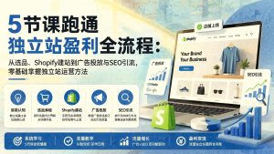 零基础独立站实操课：5节课掌握选品、Shopify建站、广告与SEO引流全流程（哈）- 哈蒙副业社
