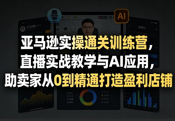 亚马逊实操通关训练营，直播实战教学与AI应用，助卖家从0到精通打造盈利店铺(更新4月17日)- 哈蒙副业社