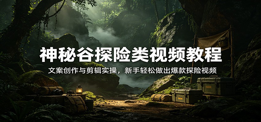 神秘谷探险视频文案创作与剪辑实操教程（哈）- 哈蒙副业社